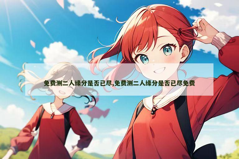 免费测二人缘分是否已尽,免费测二人缘分是否已尽免费