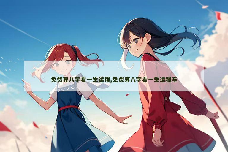 免费算八字看一生运程,免费算八字看一生运程车