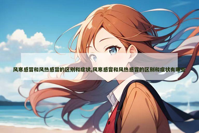 风寒感冒和风热感冒的区别和症状,风寒感冒和风热感冒的区别和症状有哪些