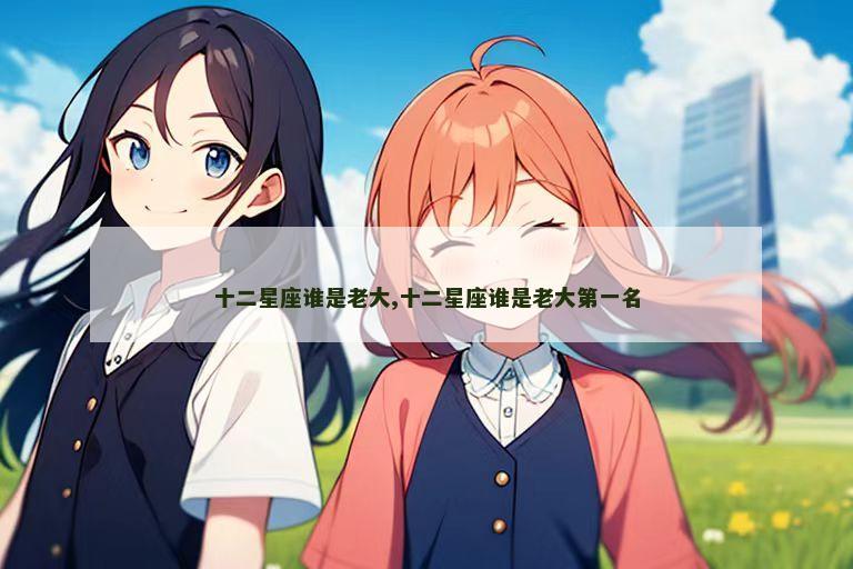 十二星座谁是老大,十二星座谁是老大第一名