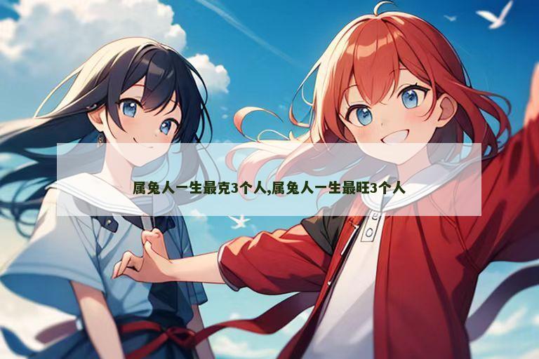 属兔人一生最克3个人,属兔人一生最旺3个人