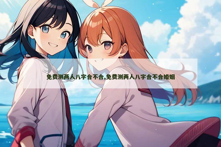 免费测两人八字合不合,免费测两人八字合不合婚姻