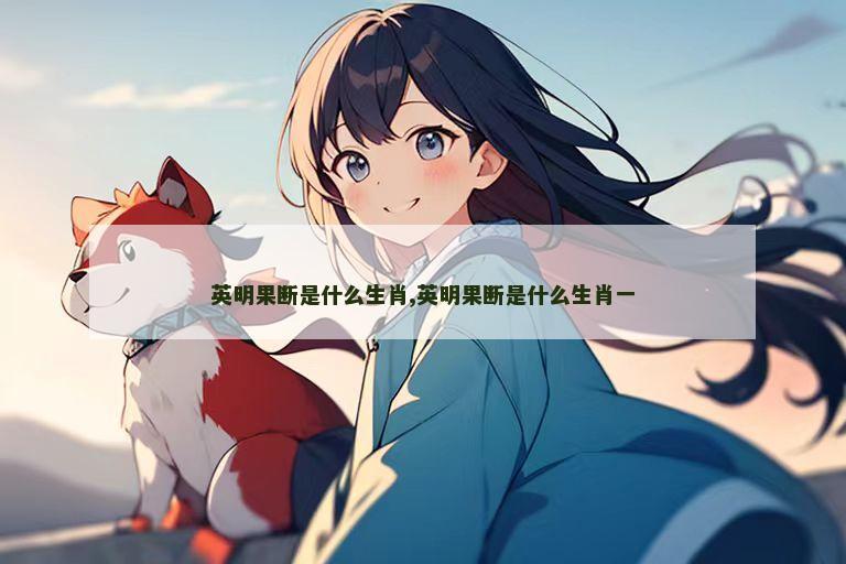 英明果断是什么生肖,英明果断是什么生肖一