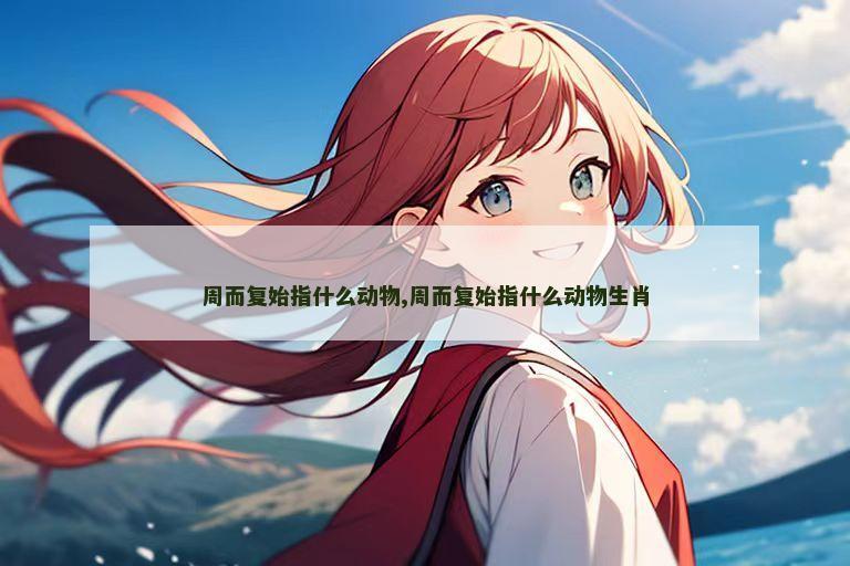 周而复始指什么动物,周而复始指什么动物生肖