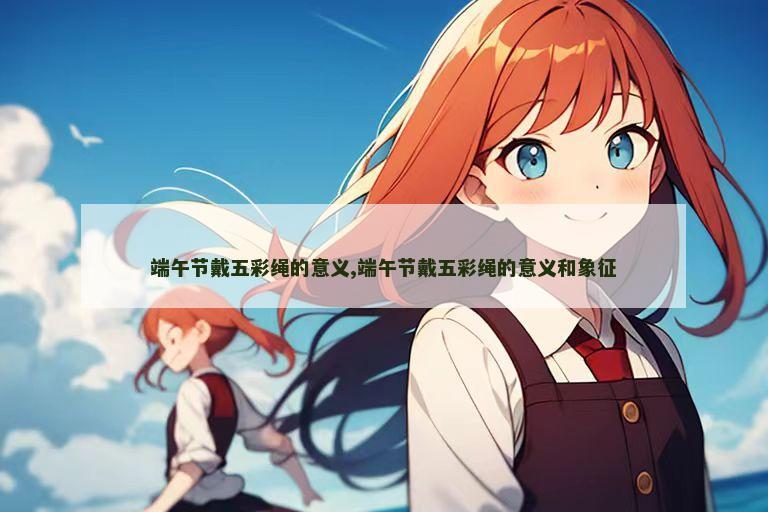 端午节戴五彩绳的意义,端午节戴五彩绳的意义和象征