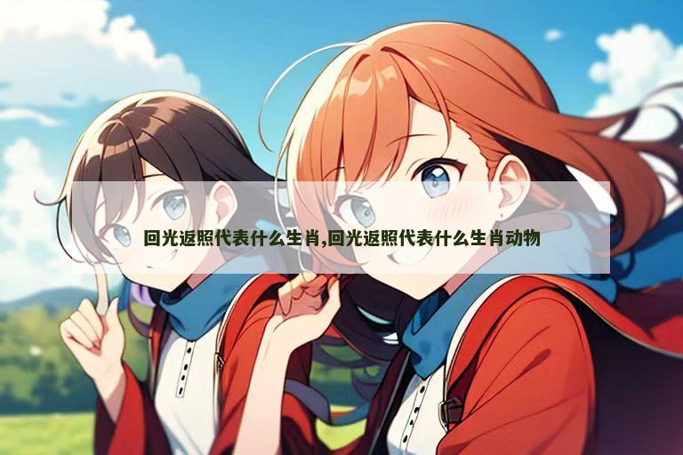 回光返照代表什么生肖,回光返照代表什么生肖动物