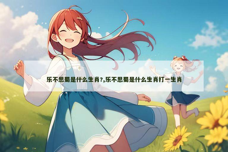 乐不思蜀是什么生肖?,乐不思蜀是什么生肖打一生肖