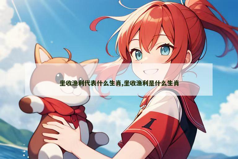 坐收渔利代表什么生肖,坐收渔利是什么生肖