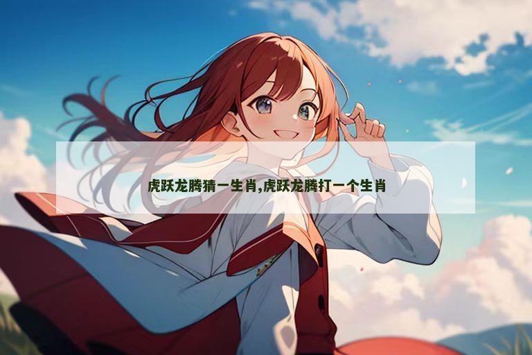 虎跃龙腾猜一生肖,虎跃龙腾打一个生肖