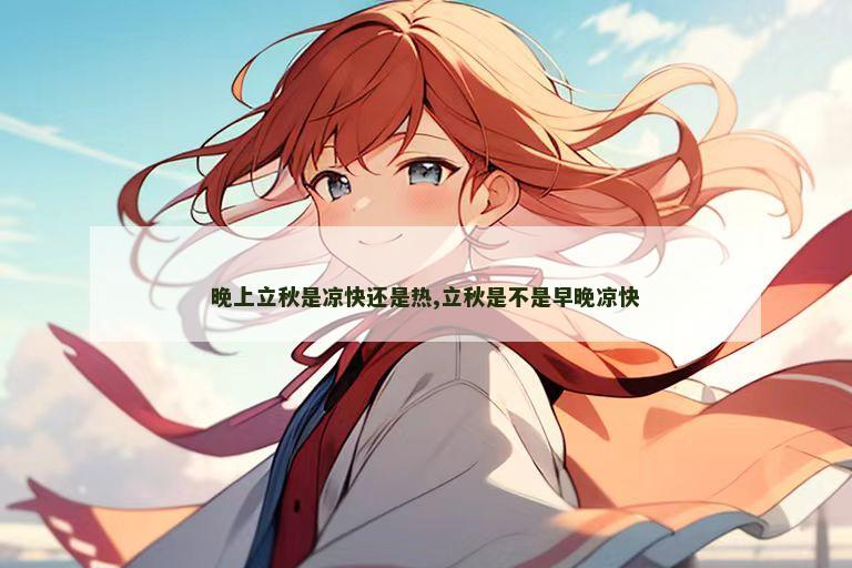 晚上立秋是凉快还是热,立秋是不是早晚凉快