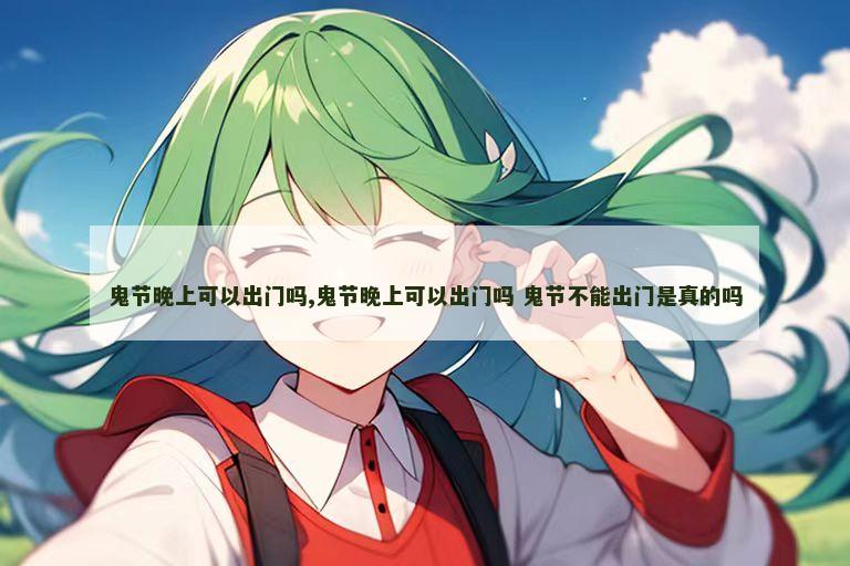鬼节晚上可以出门吗,鬼节晚上可以出门吗 鬼节不能出门是真的吗